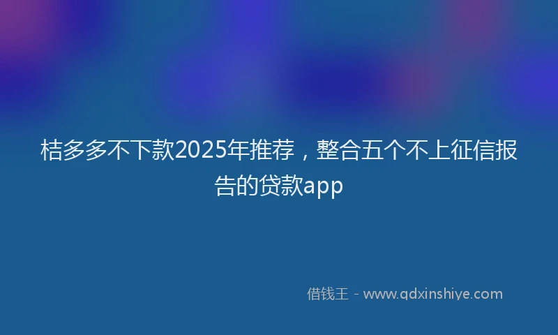 桔多多不下款2025年推荐，整合五个不上征信报告的贷款app