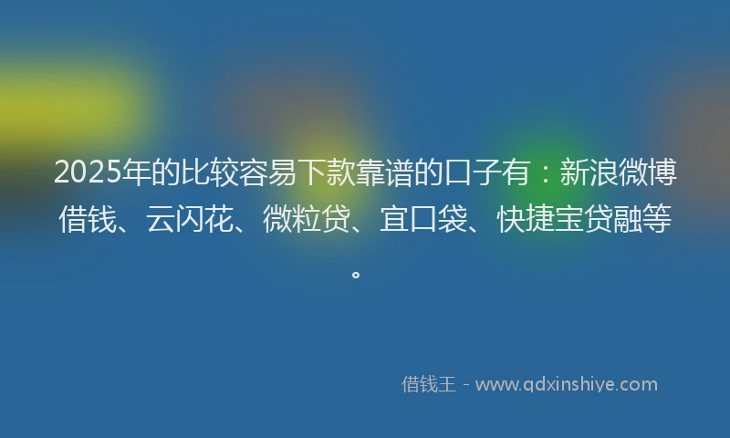 2025年的比较容易下款靠谱的口子有：新浪微博借钱、云闪花、微粒贷、宜口袋、快捷宝贷融等。