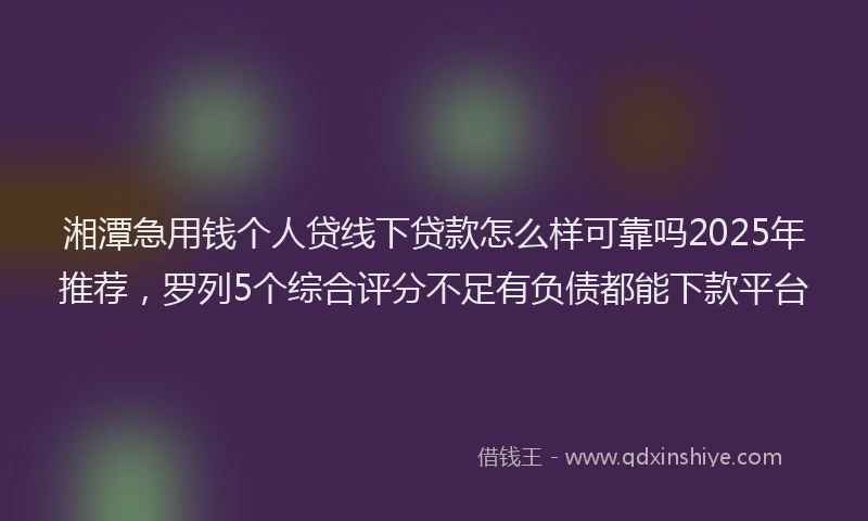 湘潭急用钱个人贷线下贷款怎么样可靠吗2025年推荐，罗列5个综合评分不足有负债都能下款平台