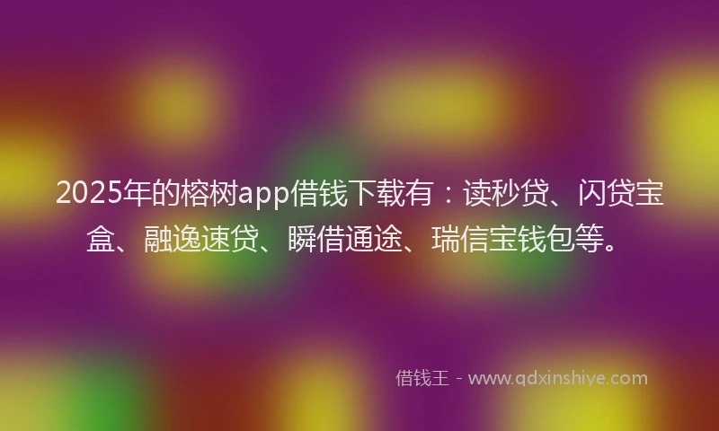 2025年的榕树app借钱下载有：读秒贷、闪贷宝盒、融逸速贷、瞬借通途、瑞信宝钱包等。