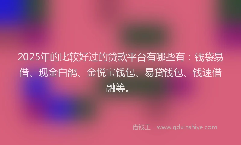 2025年的比较好过的贷款平台有哪些有：钱袋易借、现金白鸽、金悦宝钱包、易贷钱包、钱速借融等。