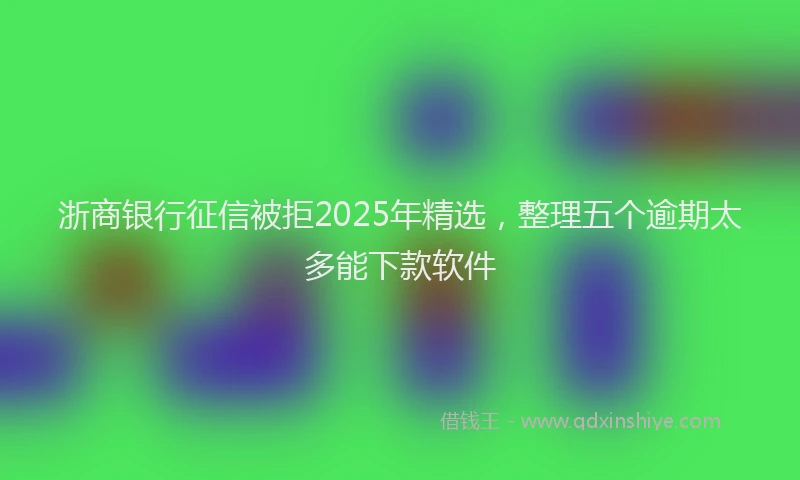 浙商银行征信被拒2025年精选，整理五个逾期太多能下款软件