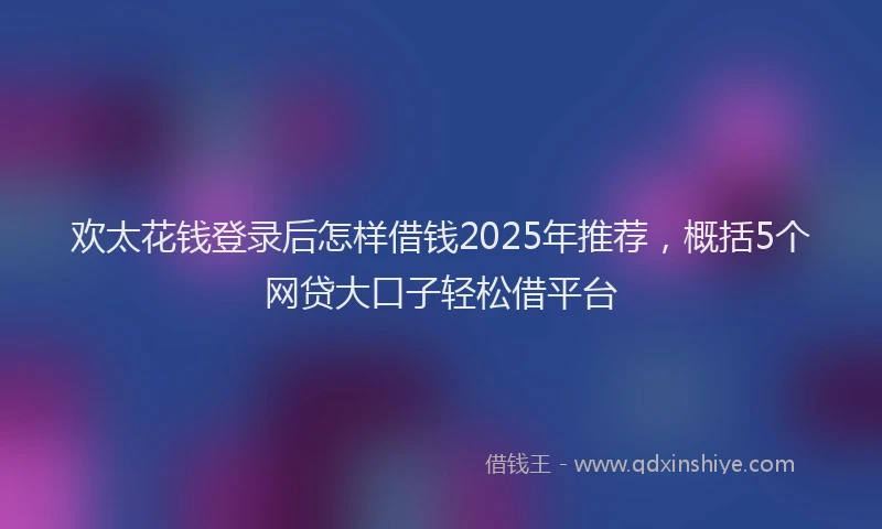 欢太花钱登录后怎样借钱2025年推荐，概括5个网贷大口子轻松借平台