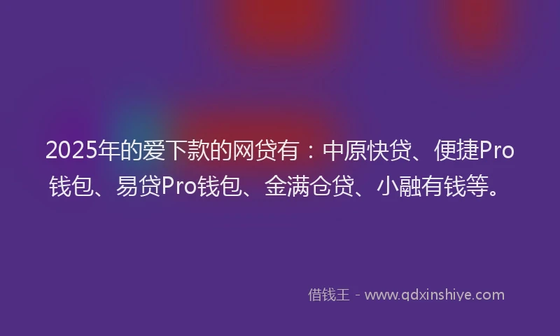 2025年的爱下款的网贷有：中原快贷、便捷Pro钱包、易贷Pro钱包、金满仓贷、小融有钱等。