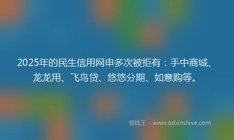 2025年的民生信用网申多次被拒有：手中商城、龙龙用、飞鸟贷、悠悠分期、如意购等。