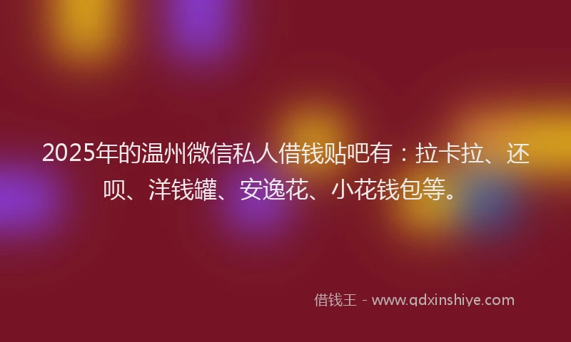 2025年的温州微信私人借钱贴吧有：拉卡拉、还呗、洋钱罐、安逸花、小花钱包等。