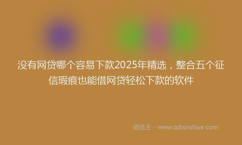 没有网贷哪个容易下款2025年精选，整合五个征信瑕疵也能借网贷轻松下款的软件