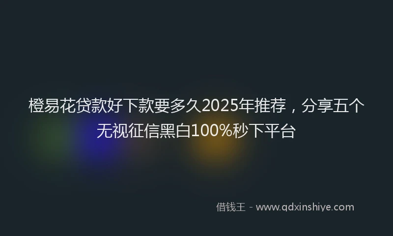 橙易花贷款好下款要多久2025年推荐，分享五个无视征信黑白100%秒下平台