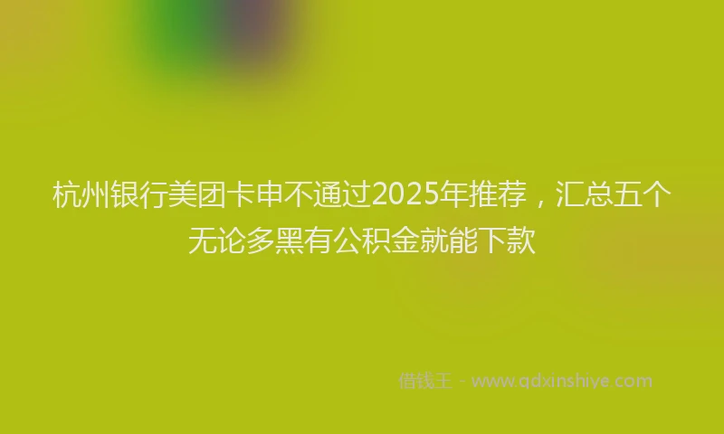 杭州银行美团卡申不通过2025年推荐，汇总五个无论多黑有公积金就能下款