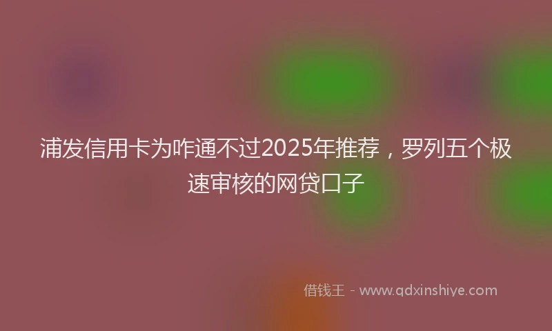 浦发信用卡为咋通不过2025年推荐，罗列五个极速审核的网贷口子