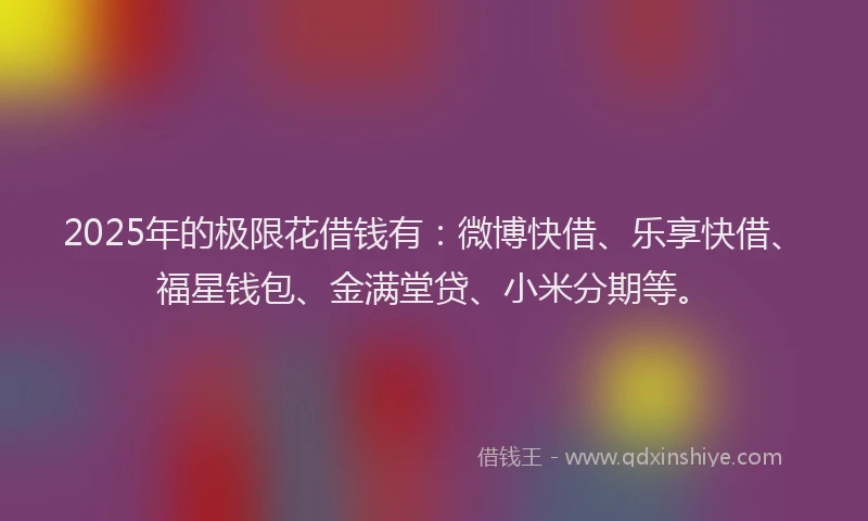 2025年的极限花借钱有：微博快借、乐享快借、福星钱包、金满堂贷、小米分期等。
