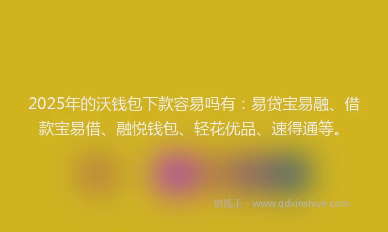 2025年的沃钱包下款容易吗有：易贷宝易融、借款宝易借、融悦钱包、轻花优品、速得通等。