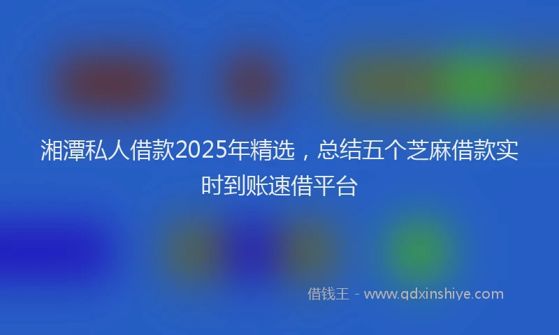 湘潭私人借款2025年精选，总结五个芝麻借款实时到账速借平台