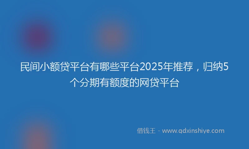 民间小额贷平台有哪些平台2025年推荐，归纳5个分期有额度的网贷平台