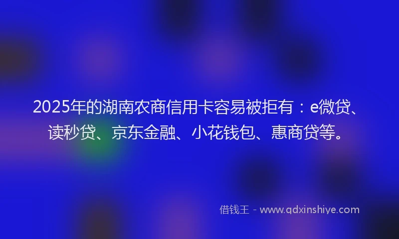 2025年的湖南农商信用卡容易被拒有:e微贷、读秒贷、京东金融、小花钱包、惠商贷等。