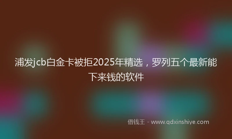 浦发jcb白金卡被拒2025年精选，罗列五个最新能下来钱的软件