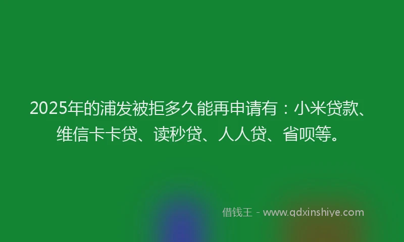 2025年的浦发被拒多久能再申请有:小米贷款、维信卡卡贷、读秒贷、人人贷、省呗等。