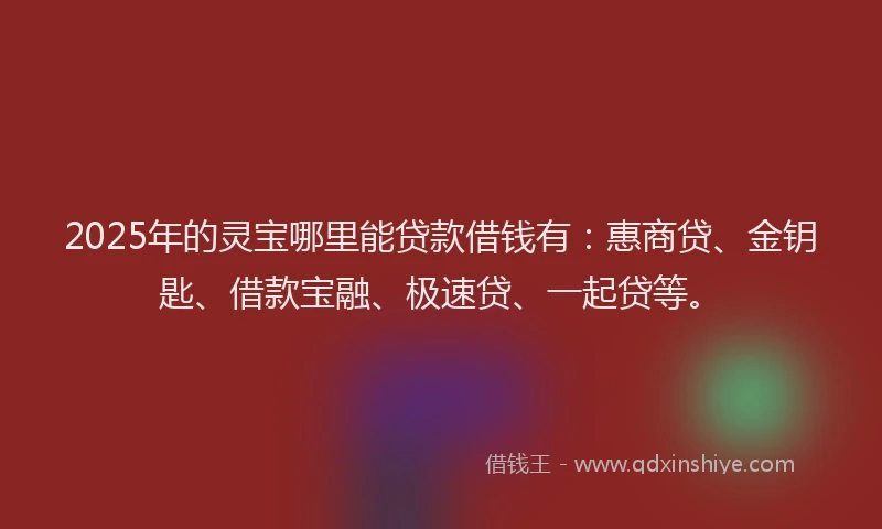 2025年的灵宝哪里能贷款借钱有：惠商贷、金钥匙、借款宝融、极速贷、一起贷等。