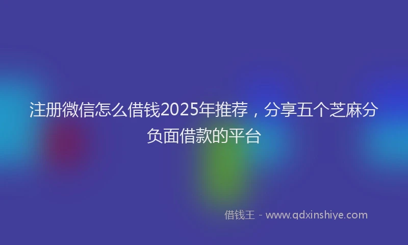 注册微信怎么借钱2025年推荐，分享五个芝麻分负面借款的平台