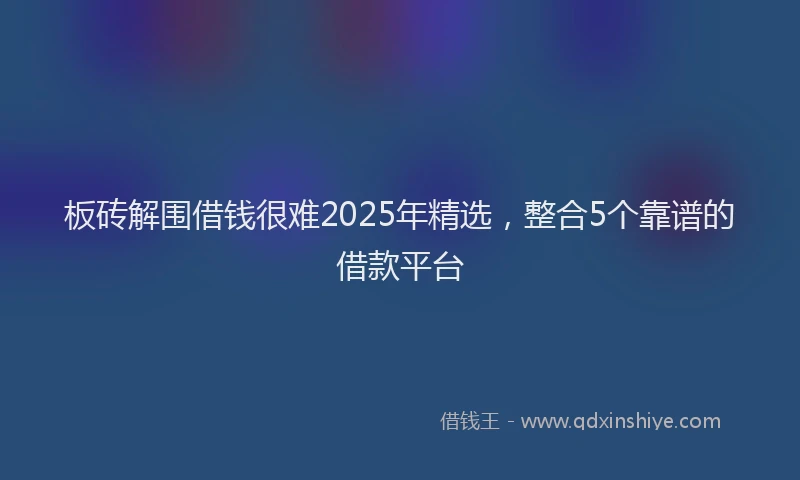 板砖解围借钱很难2025年精选，整合5个靠谱的借款平台