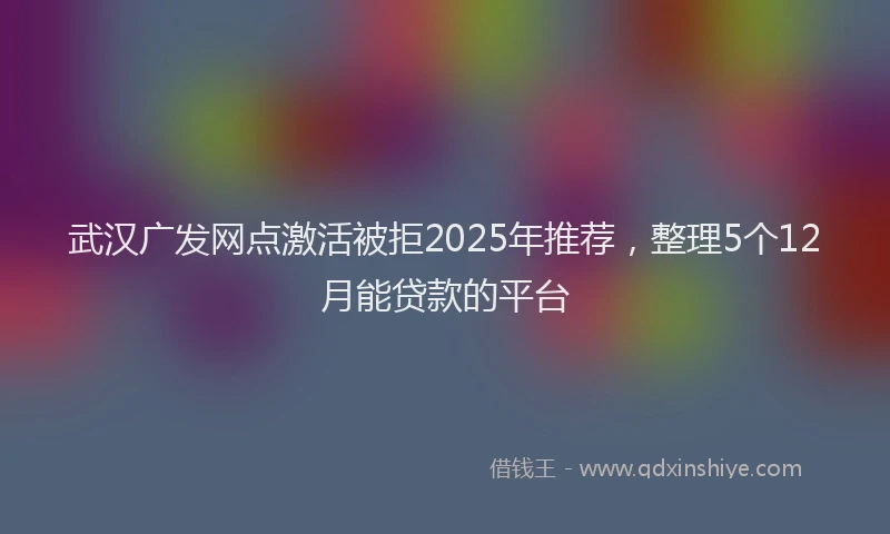 武汉广发网点激活被拒2025年推荐，整理5个12月能贷款的平台