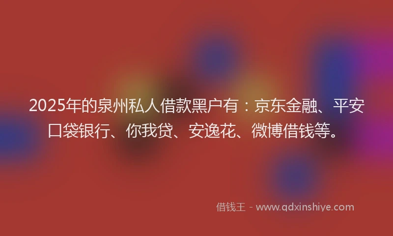 2025年的泉州私人借款黑户有：京东金融、平安口袋银行、你我贷、安逸花、微博借钱等。