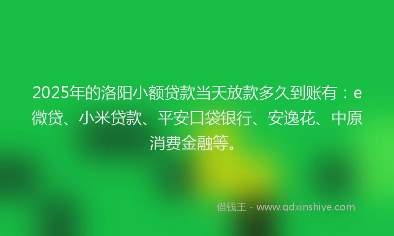 2025年的洛阳小额贷款当天放款多久到账有：e微贷、小米贷款、平安口袋银行、安逸花、中原消费金融等。