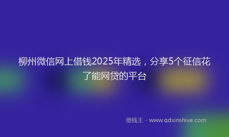 柳州微信网上借钱2025年精选，分享5个征信花了能网贷的平台
