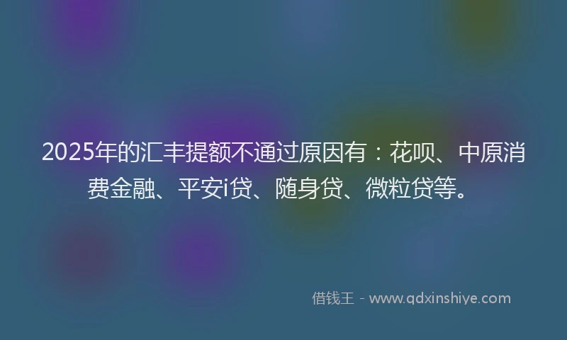 2025年的汇丰提额不通过原因有：花呗、中原消费金融、平安i贷、随身贷、微粒贷等。