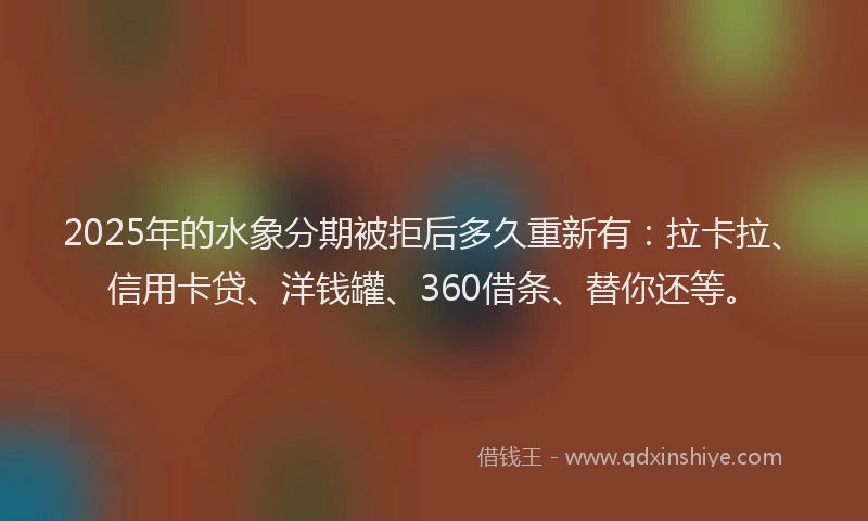 2025年的水象分期被拒后多久重新有：拉卡拉、信用卡贷、洋钱罐、360借条、替你还等。