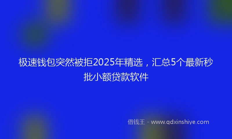 极速钱包突然被拒2025年精选，汇总5个最新秒批小额贷款软件