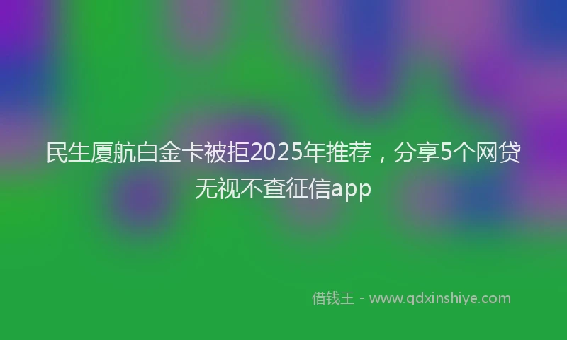 民生厦航白金卡被拒2025年推荐，分享5个网贷无视不查征信app