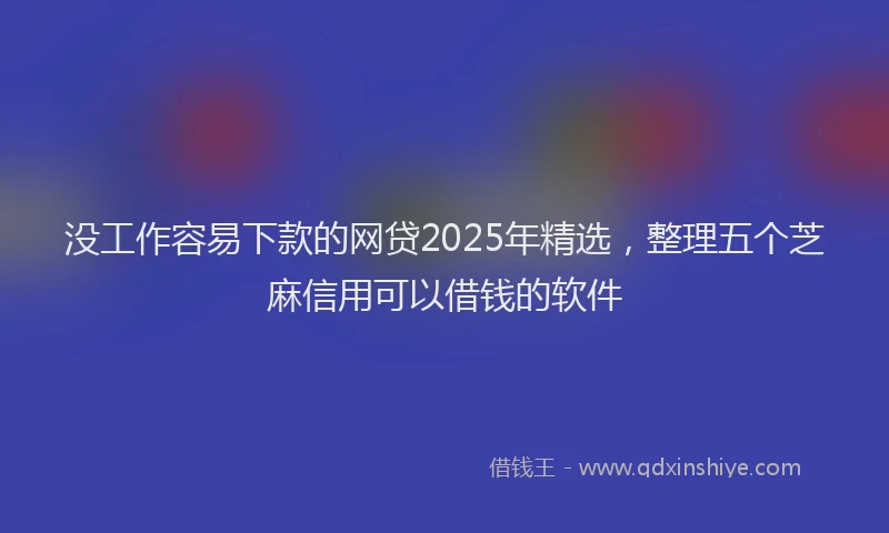 没工作容易下款的网贷2025年精选，整理五个芝麻信用可以借钱的软件