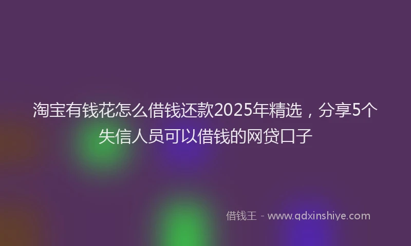 淘宝有钱花怎么借钱还款2025年精选，分享5个失信人员可以借钱的网贷口子