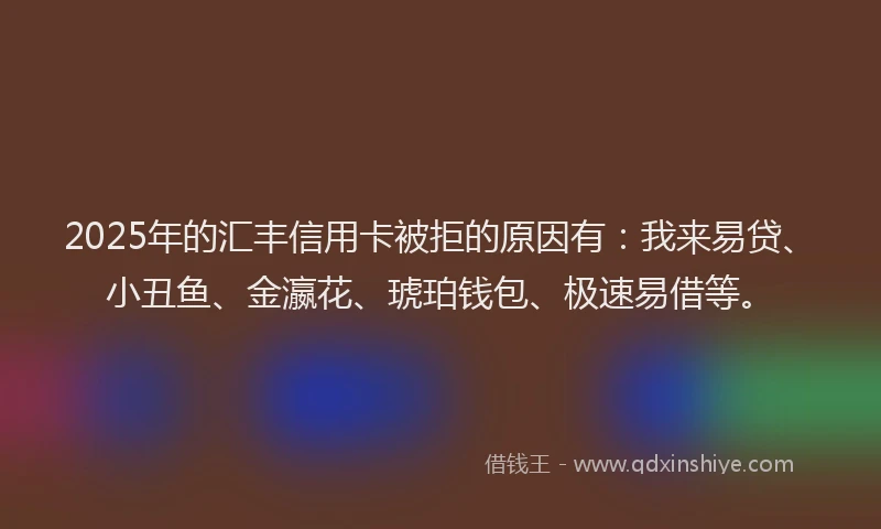 2025年的汇丰信用卡被拒的原因有：我来易贷、小丑鱼、金瀛花、琥珀钱包、极速易借等。