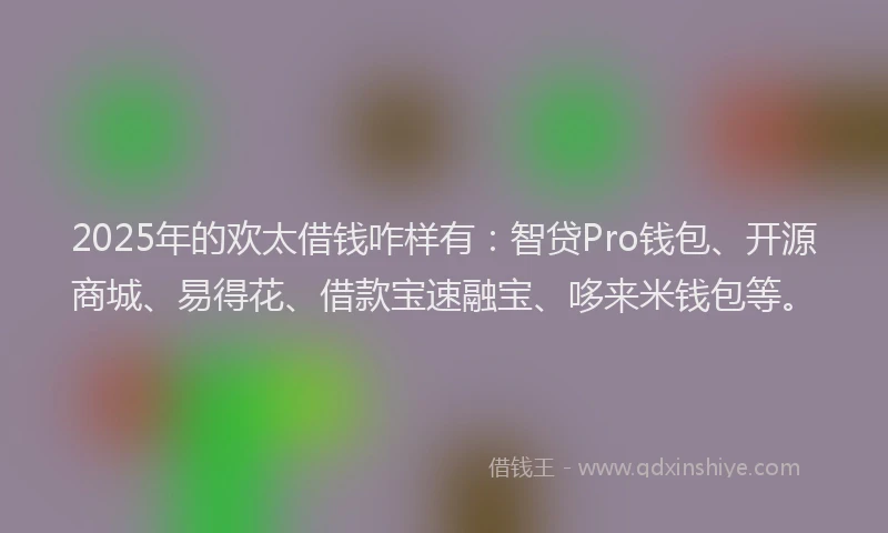 2025年的欢太借钱咋样有：智贷Pro钱包、开源商城、易得花、借款宝速融宝、哆来米钱包等。