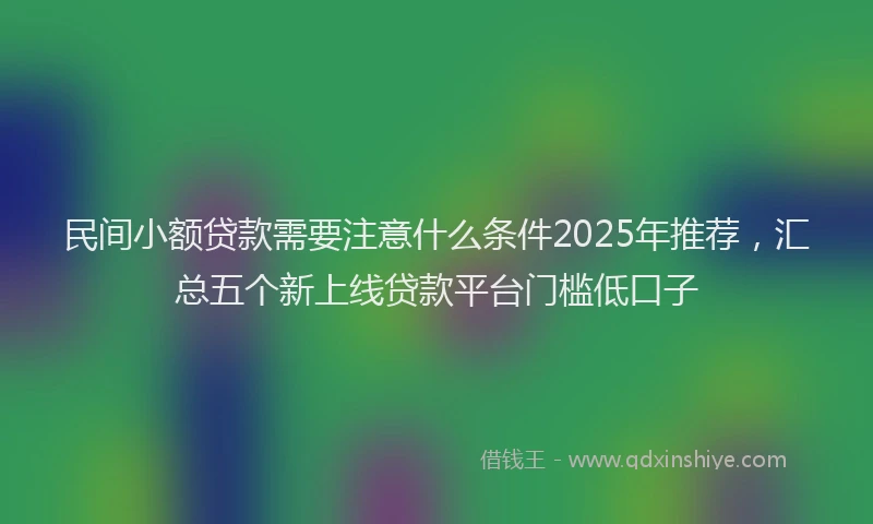 民间小额贷款需要注意什么条件2025年推荐，汇总五个新上线贷款平台门槛低口子
