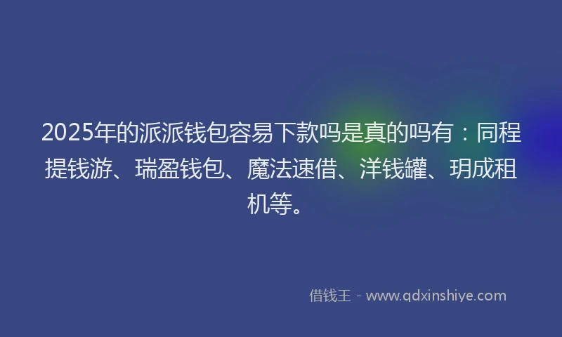 2025年的派派钱包容易下款吗是真的吗有：同程提钱游、瑞盈钱包、魔法速借、洋钱罐、玥成租机等。