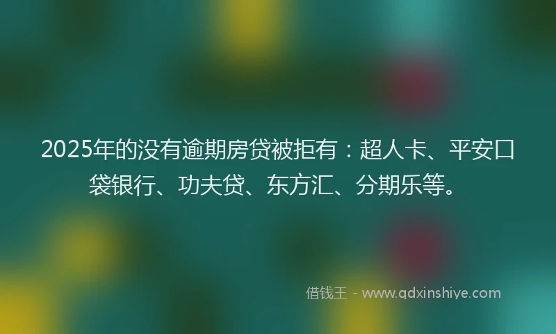 2025年的没有逾期房贷被拒有：超人卡、平安口袋银行、功夫贷、东方汇、分期乐等。