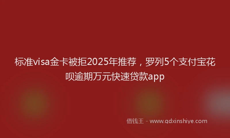 标准visa金卡被拒2025年推荐，罗列5个支付宝花呗逾期万元快速贷款app