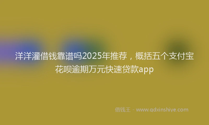 洋洋灌借钱靠谱吗2025年推荐，概括五个支付宝花呗逾期万元快速贷款app
