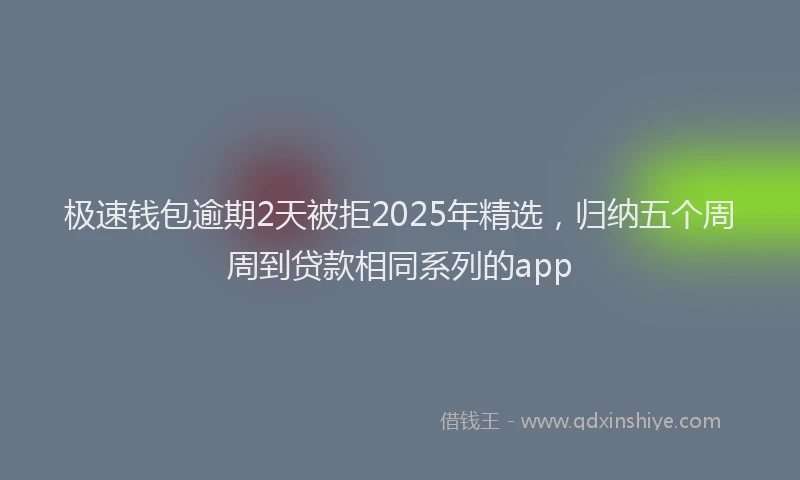 极速钱包逾期2天被拒2025年精选，归纳五个周周到贷款相同系列的app