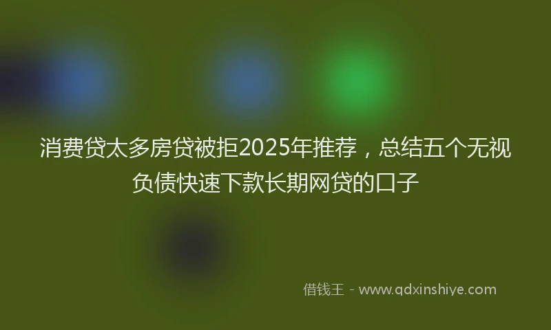 消费贷太多房贷被拒2025年推荐，总结五个无视负债快速下款长期网贷的口子