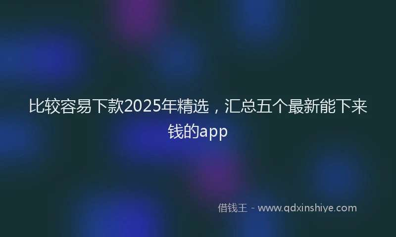 比较容易下款2025年精选，汇总五个最新能下来钱的app