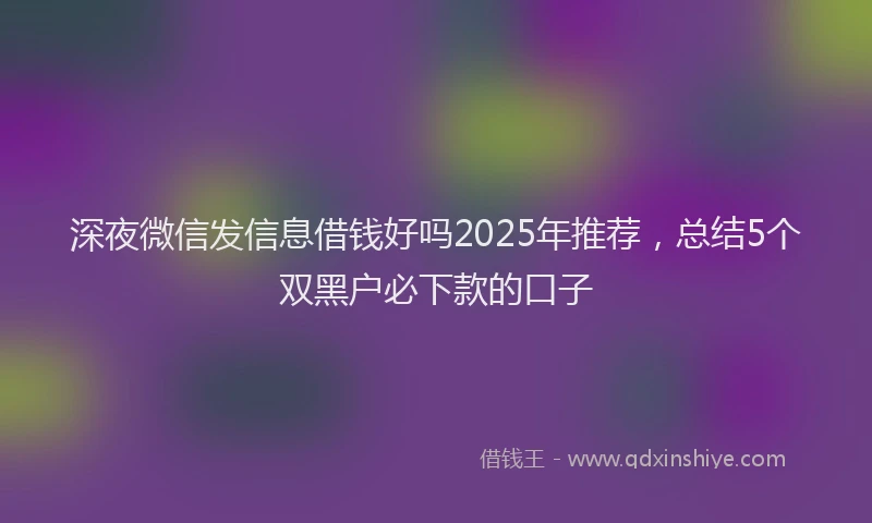 深夜微信发信息借钱好吗2025年推荐，总结5个双黑户必下款的口子