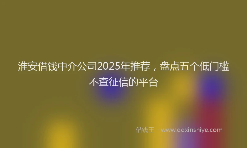 淮安借钱中介公司2025年推荐，盘点五个低门槛不查征信的平台