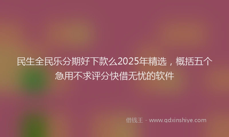 民生全民乐分期好下款么2025年精选，概括五个急用不求评分快借无忧的软件