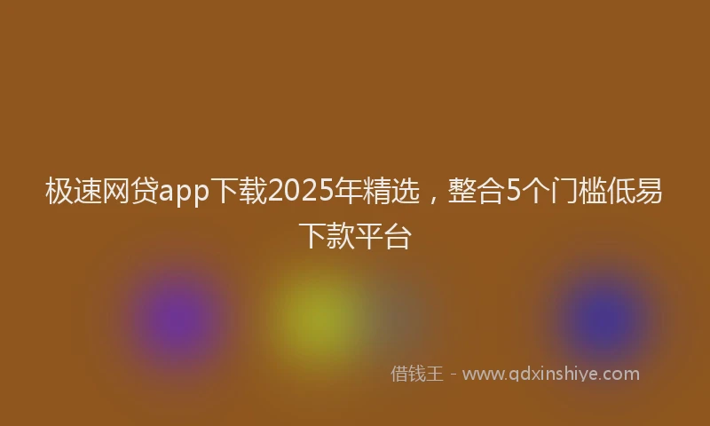 极速网贷app下载2025年精选，整合5个门槛低易下款平台