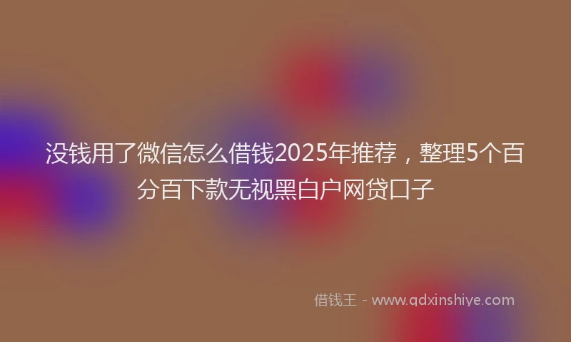 没钱用了微信怎么借钱2025年推荐，整理5个百分百下款无视黑白户网贷口子