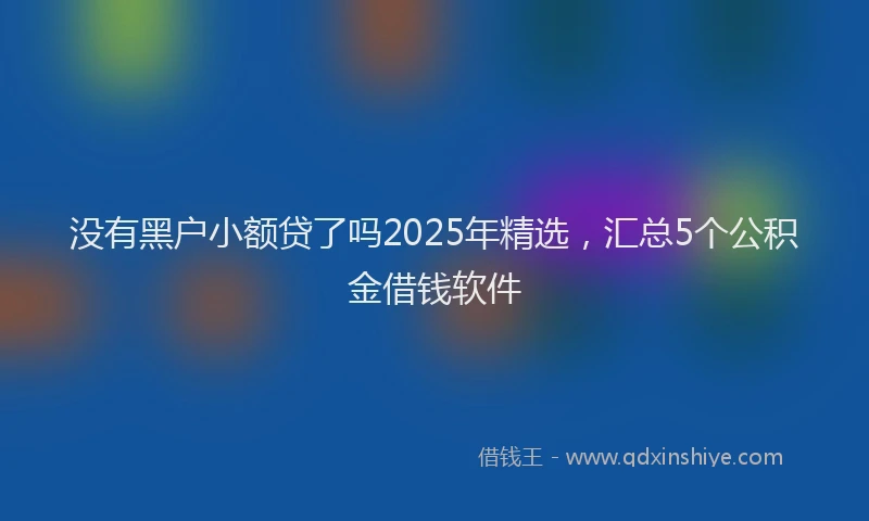 没有黑户小额贷了吗2025年精选，汇总5个公积金借钱软件